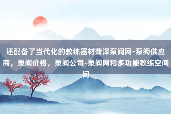 还配备了当代化的教练器材菏泽泵阀网-泵阀供应商,泵阀价格,泵阀公司-泵阀网和多功能教练空间