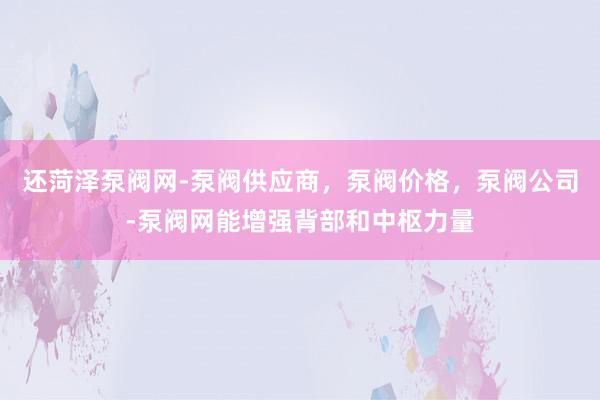 还菏泽泵阀网-泵阀供应商,泵阀价格,泵阀公司-泵阀网能增强背部和中枢力量