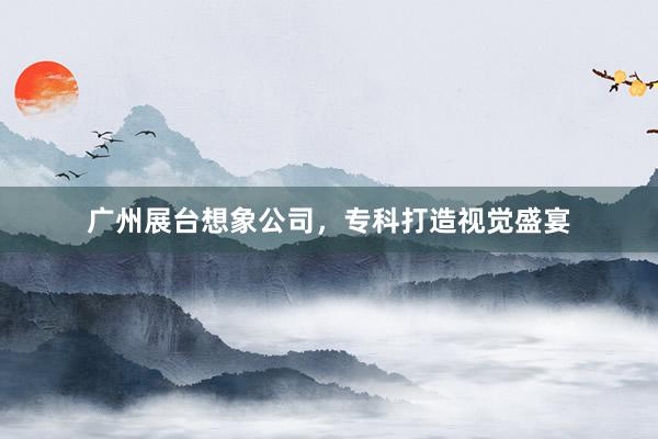 广州展台想象公司，专科打造视觉盛宴