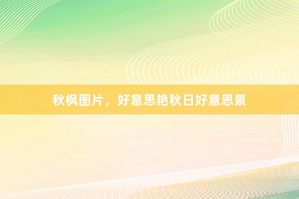 秋枫图片，好意思艳秋日好意思景